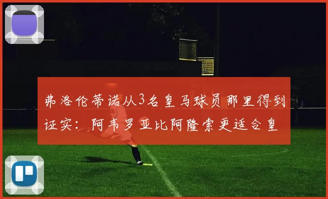 弗洛伦蒂诺从3名皇马球员那里得到证实：阿韦罗亚比阿隆索更适合皇马