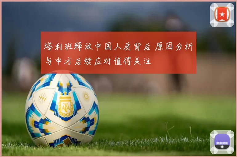 塔利班释放中国人质背后 原因分析与中方后续应对值得关注