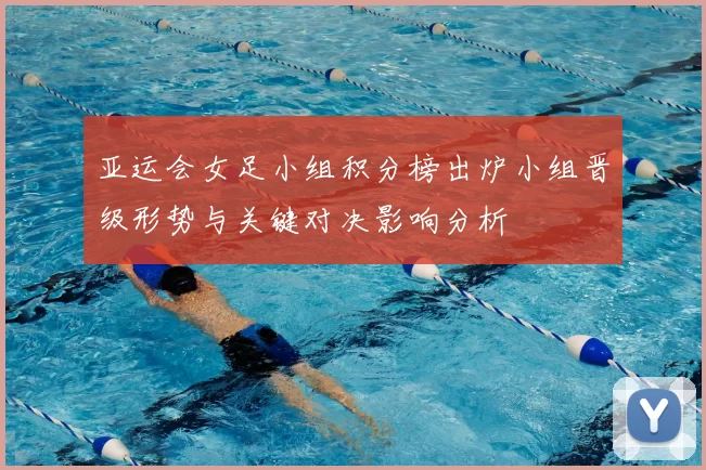 亚运会女足小组积分榜出炉小组晋级形势与关键对决影响分析