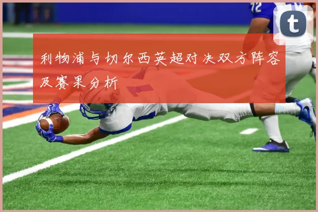 利物浦与切尔西英超对决双方阵容及赛果分析