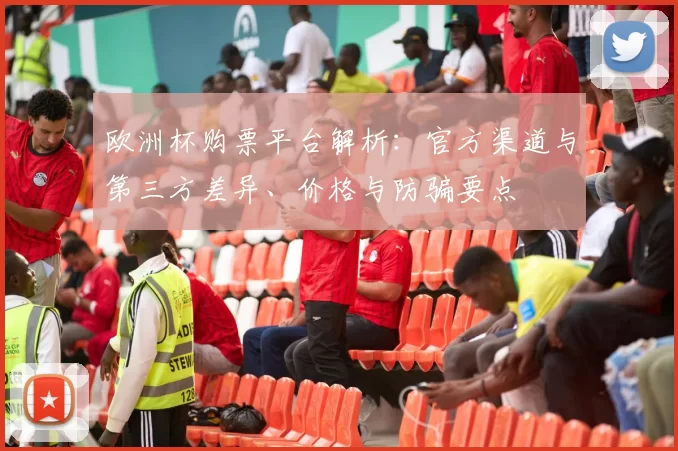 欧洲杯购票平台解析:官方渠道与第三方差异、价格与防骗要点