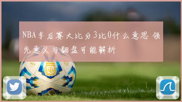 NBA季后赛大比分3比0什么意思 领先意义与翻盘可能解析