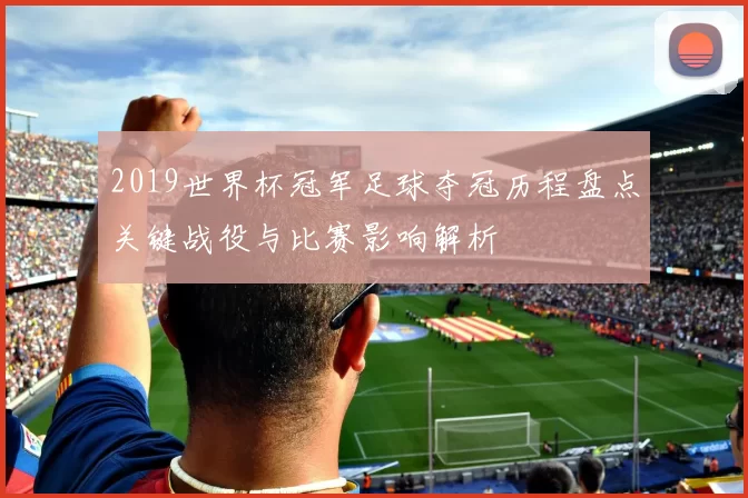 2019世界杯冠军足球夺冠历程盘点关键战役与比赛影响解析