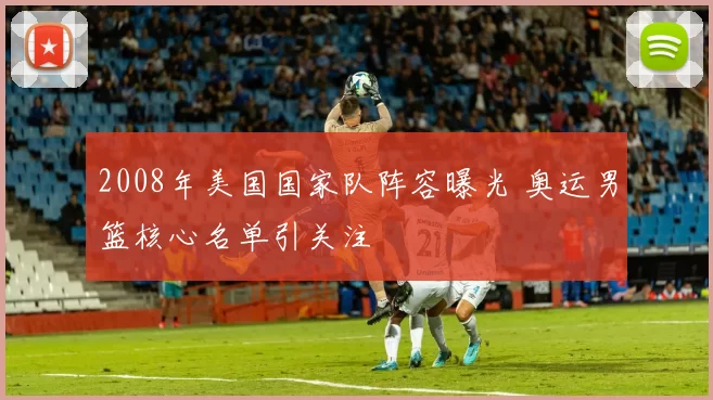 2008年美国国家队阵容曝光 奥运男篮核心名单引关注