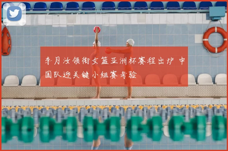 李月汝领衔女篮亚洲杯赛程出炉 中国队迎关键小组赛考验