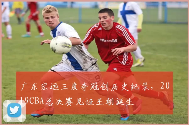 广东宏远三度夺冠创历史纪录,2019CBA总决赛见证王朝诞生