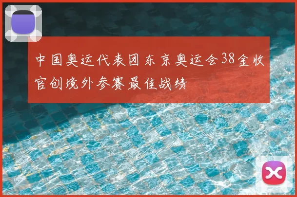 中国奥运代表团东京奥运会38金收官创境外参赛最佳战绩