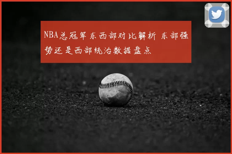 NBA总冠军东西部对比解析 东部强势还是西部统治数据盘点