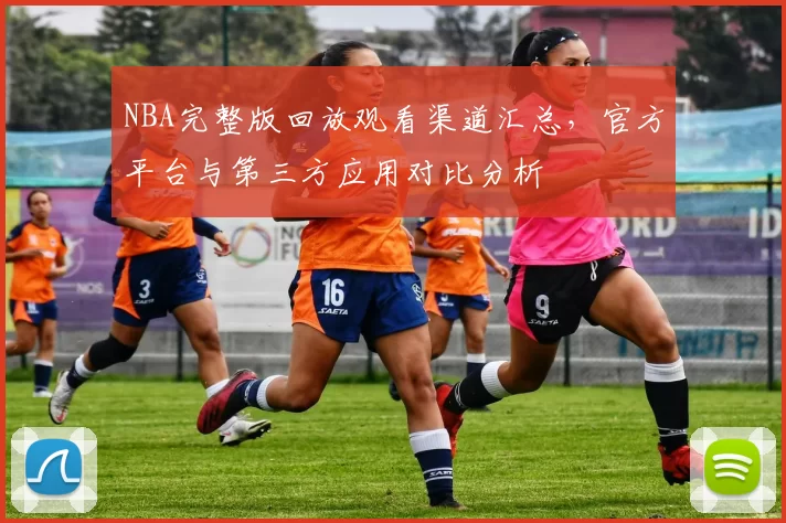 NBA完整版回放观看渠道汇总,官方平台与第三方应用对比分析