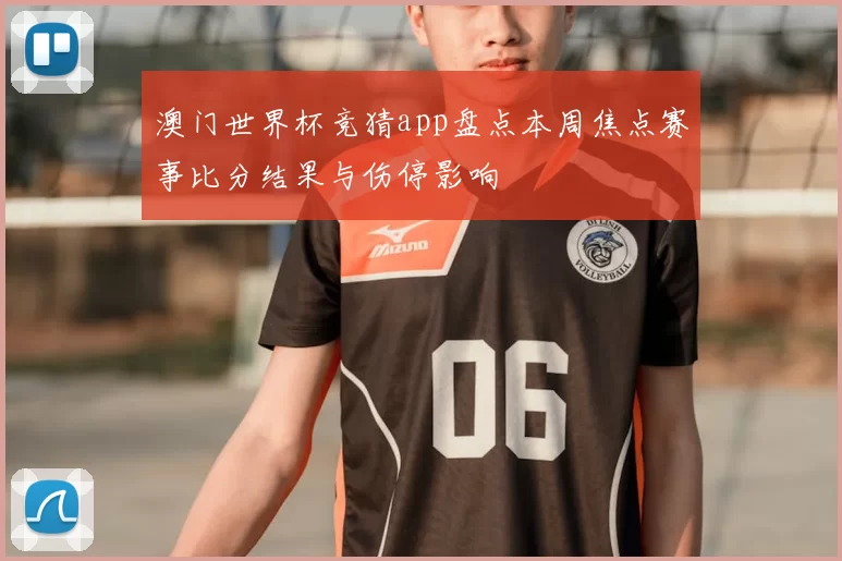 澳门世界杯竞猜app盘点本周焦点赛事比分结果与伤停影响