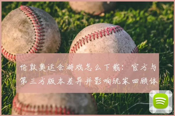 伦敦奥运会游戏怎么下载：官方与第三方版本差异并影响玩家回顾体验
