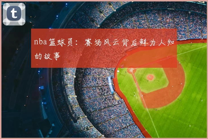 nba篮球员：赛场风云背后鲜为人知的故事