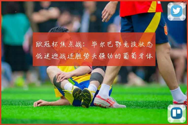 欧冠杯焦点战：毕尔巴鄂竞技状态低迷迎战连胜势头强劲的葡萄牙体育_联赛_本菲卡_塞维利亚