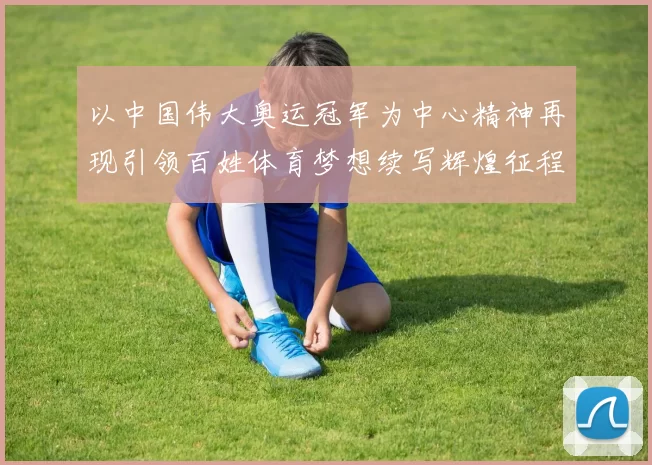 以中国伟大奥运冠军为中心精神再现引领百姓体育梦想续写辉煌征程