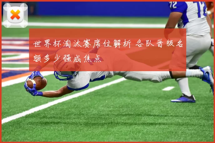 世界杯淘汰赛席位解析 各队晋级名额多少强成焦点