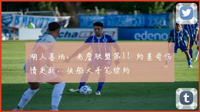 湖人喜讯，老詹联盟第1！约基奇伤情更新，快船大手笔续约