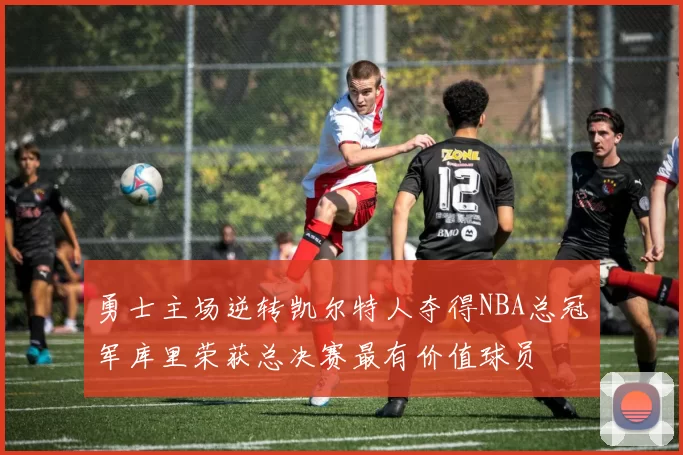 勇士主场逆转凯尔特人夺得NBA总冠军库里荣获总决赛最有价值球员