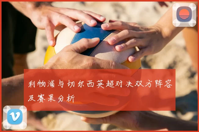 利物浦与切尔西英超对决双方阵容及赛果分析