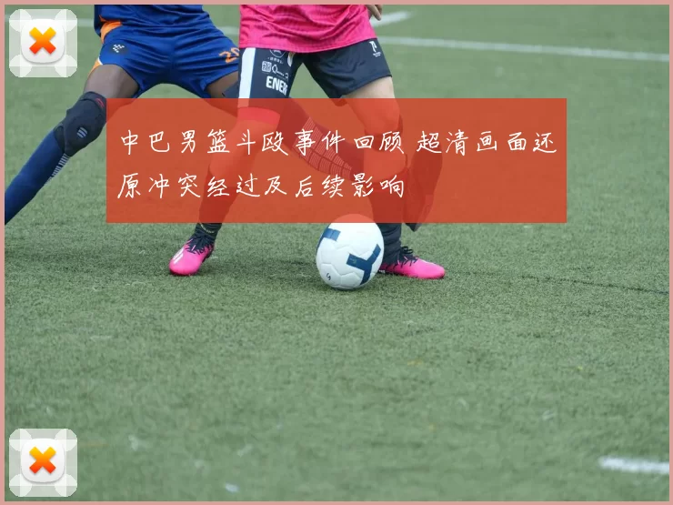 中巴男篮斗殴事件回顾 超清画面还原冲突经过及后续影响