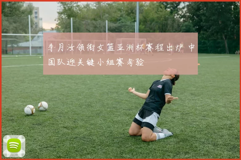 李月汝领衔女篮亚洲杯赛程出炉 中国队迎关键小组赛考验