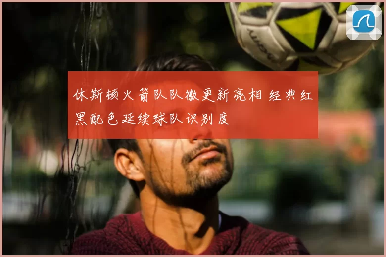 休斯顿火箭队队徽更新亮相 经典红黑配色延续球队识别度