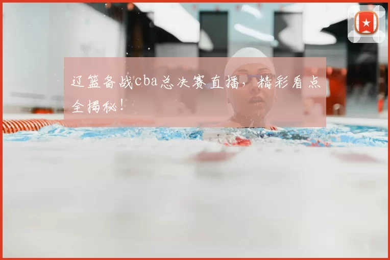 辽篮备战cba总决赛直播，精彩看点全揭秘！