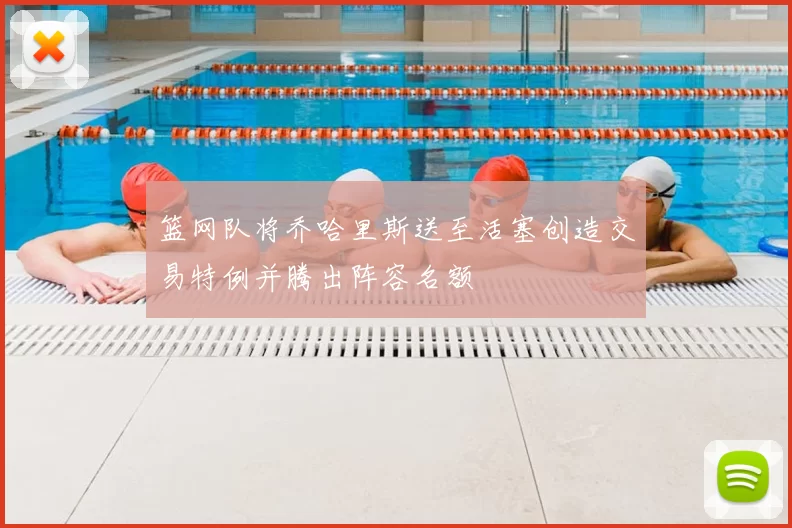 篮网队将乔哈里斯送至活塞创造交易特例并腾出阵容名额