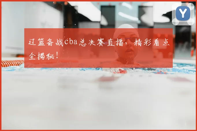辽篮备战cba总决赛直播，精彩看点全揭秘！