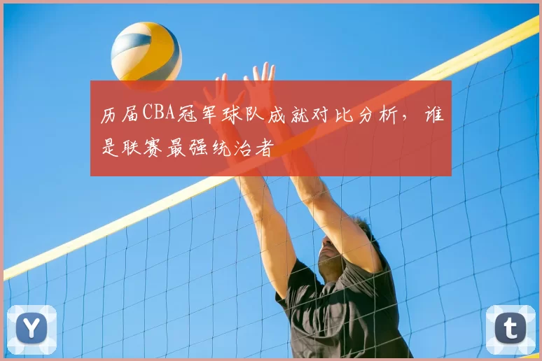 历届CBA冠军球队成就对比分析,谁是联赛最强统治者