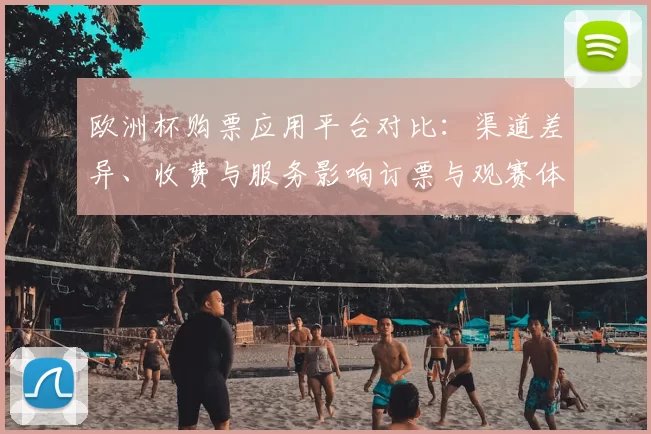 欧洲杯购票应用平台对比：渠道差异、收费与服务影响订票与观赛体验