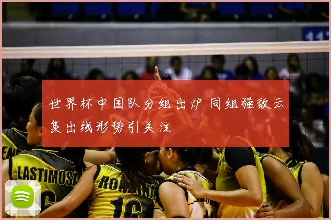 世界杯中国队分组出炉 同组强敌云集出线形势引关注