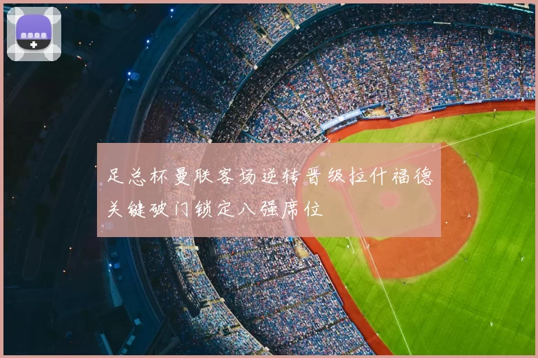 足总杯曼联客场逆转晋级拉什福德关键破门锁定八强席位