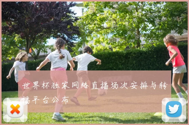 世界杯独家网络直播场次安排与转播平台公布