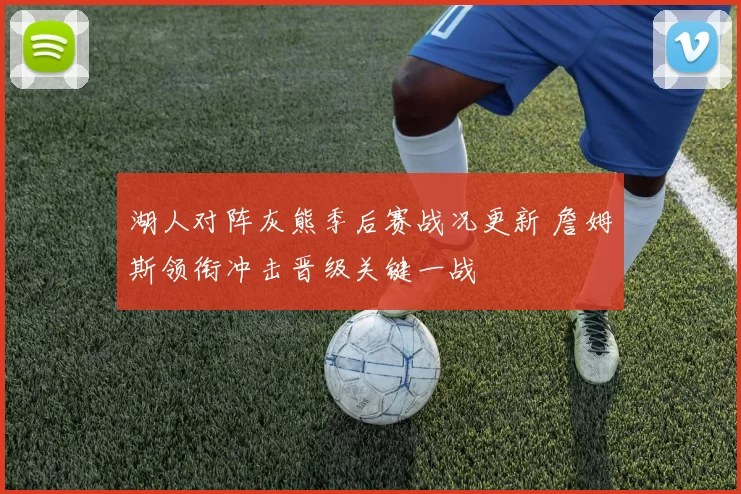 湖人对阵灰熊季后赛战况更新 詹姆斯领衔冲击晋级关键一战