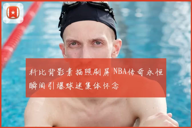 科比背影素描照刷屏 NBA传奇永恒瞬间引爆球迷集体怀念