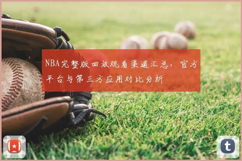 NBA完整版回放观看渠道汇总，官方平台与第三方应用对比分析