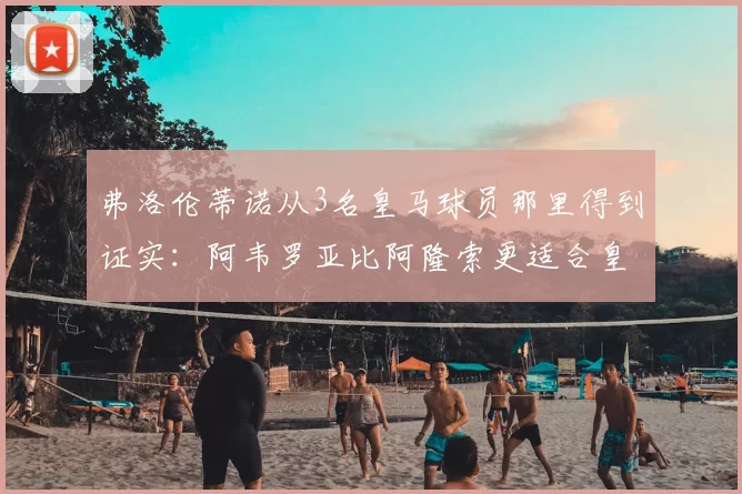 弗洛伦蒂诺从3名皇马球员那里得到证实:阿韦罗亚比阿隆索更适合皇马