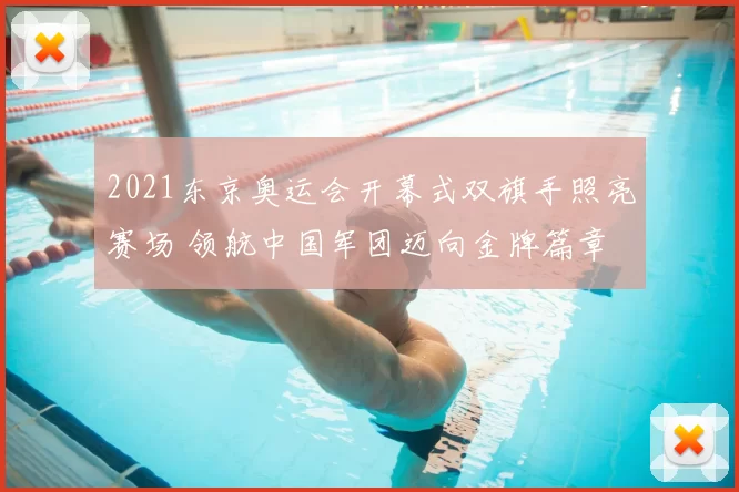 2021东京奥运会开幕式双旗手照亮赛场 领航中国军团迈向金牌篇章
