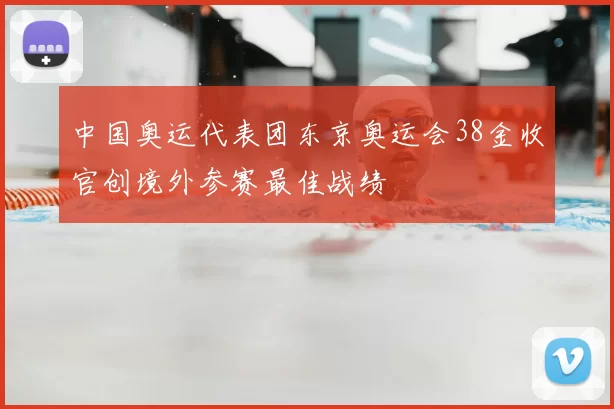 中国奥运代表团东京奥运会38金收官创境外参赛最佳战绩
