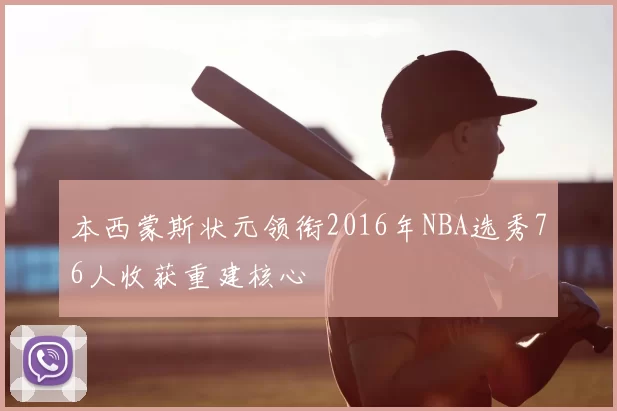 本西蒙斯状元领衔2016年NBA选秀76人收获重建核心
