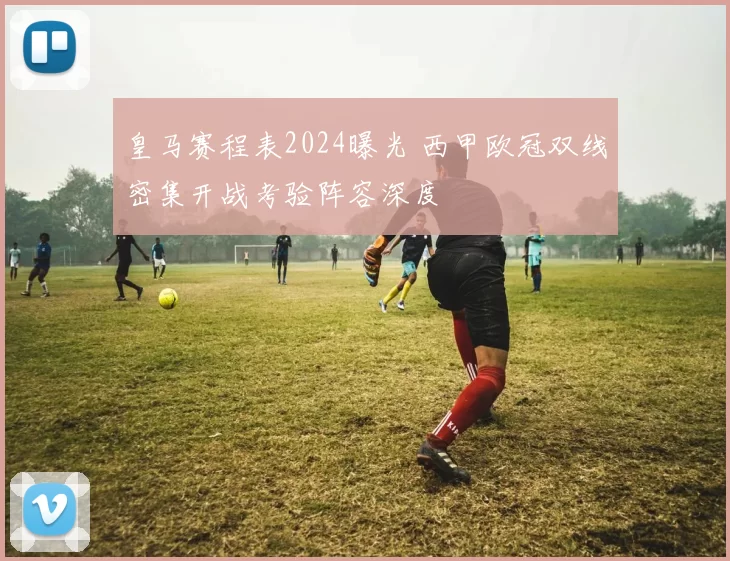 皇马赛程表2024曝光 西甲欧冠双线密集开战考验阵容深度