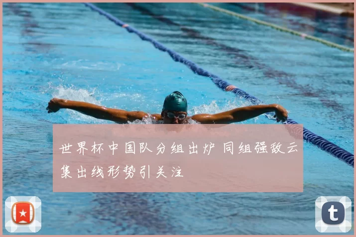 世界杯中国队分组出炉 同组强敌云集出线形势引关注