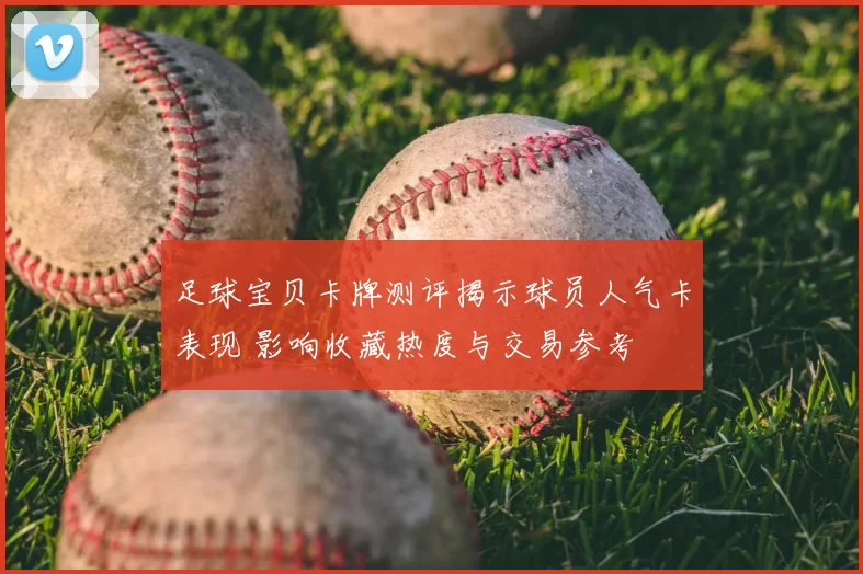 足球宝贝卡牌测评揭示球员人气卡表现 影响收藏热度与交易参考
