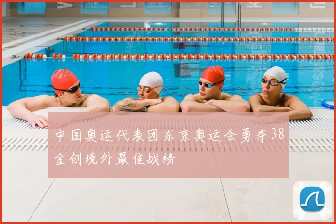 中国奥运代表团东京奥运会勇夺38金创境外最佳战绩