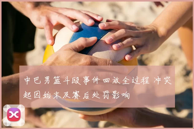 中巴男篮斗殴事件回放全过程 冲突起因始末及赛后处罚影响