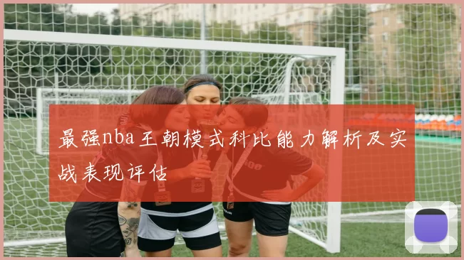 最强nba王朝模式科比能力解析及实战表现评估