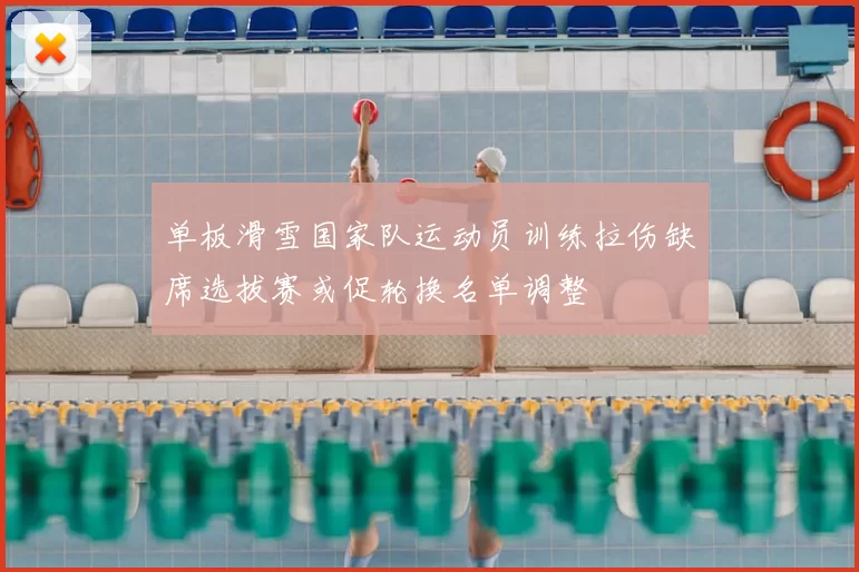 单板滑雪国家队运动员训练拉伤缺席选拔赛或促轮换名单调整