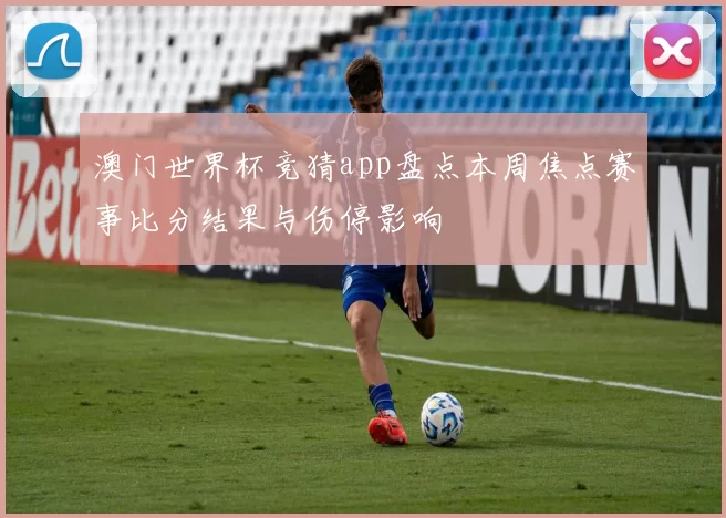 澳门世界杯竞猜app盘点本周焦点赛事比分结果与伤停影响