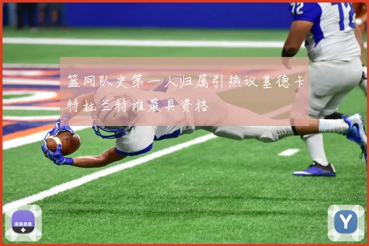篮网队史第一人归属引热议基德卡特杜兰特谁最具资格