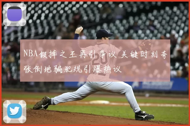 NBA假摔之王再引争议 关键时刻夸张倒地骗犯规引爆热议